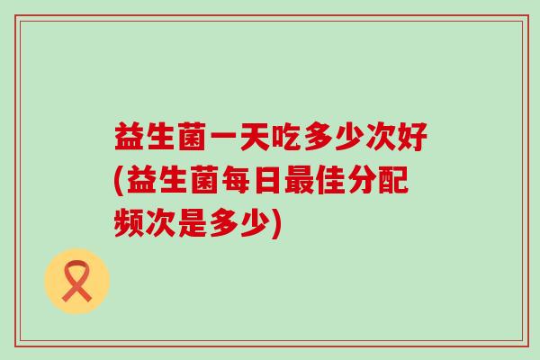 益生菌一天吃多少次好(益生菌每日佳分配频次是多少) 益生菌一天吃多少次好(益生菌每日佳分配频次是多少)