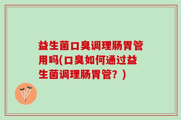 益生菌口臭调理肠胃管用吗(口臭如何通过益生菌调理肠胃管？)