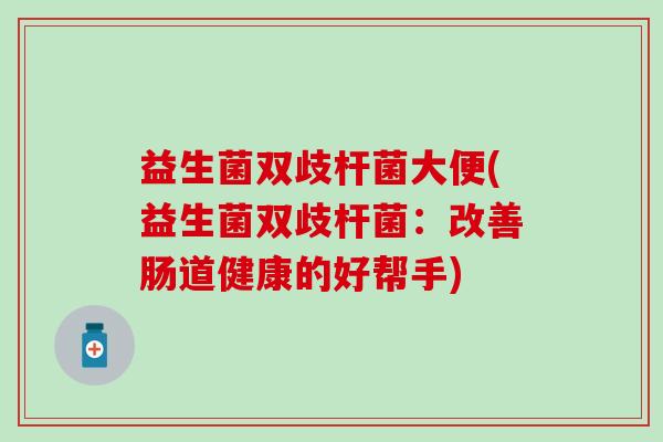 益生菌双歧杆菌大便(益生菌双歧杆菌:改善肠道健康的好帮手) 益生菌双歧杆菌大便(益生菌双歧杆菌:改善肠道健康的好帮手)