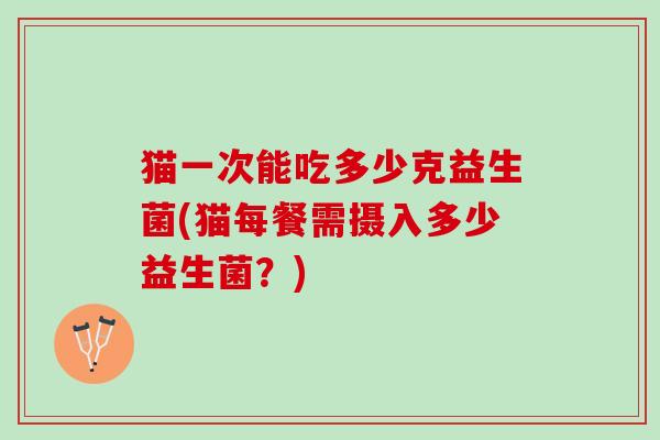 猫一次能吃多少克益生菌(猫每餐需摄入多少益生菌？)