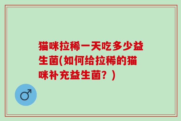 猫咪拉稀一天吃多少益生菌(如何给拉稀的猫咪补充益生菌？)