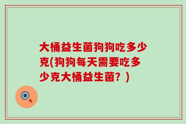 大桶益生菌狗狗吃多少克(狗狗每天需要吃多少克大桶益生菌？)