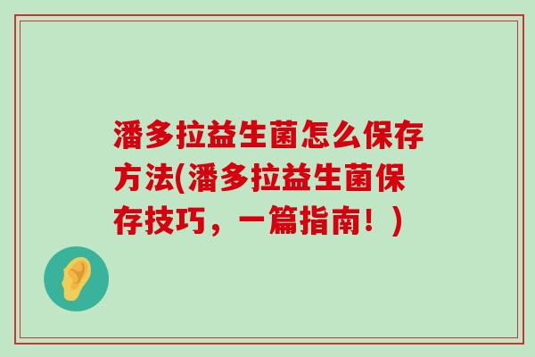 潘多拉益生菌怎么保存方法(潘多拉益生菌保存技巧，一篇指南！)
