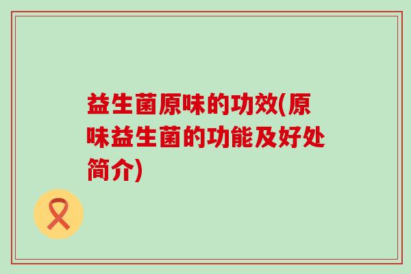 益生菌原味的功效(原味益生菌的功能及好处简介) 益生菌原味的功效(原味益生菌的功能及好处简介)