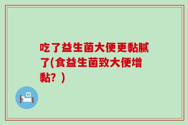 吃了益生菌大便更黏腻了(食益生菌致大便增黏？)