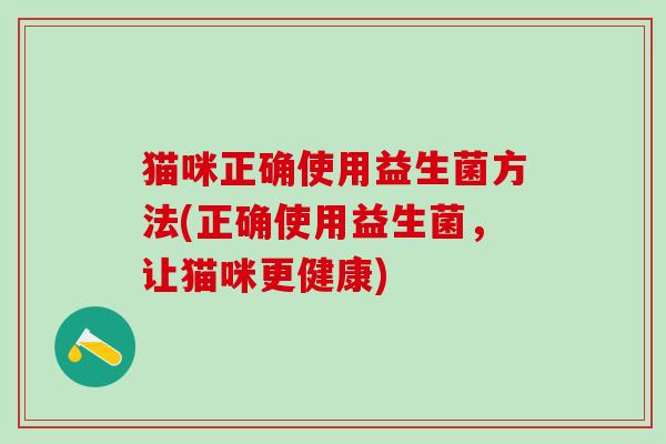 猫咪正确使用益生菌方法(正确使用益生菌，让猫咪更健康)