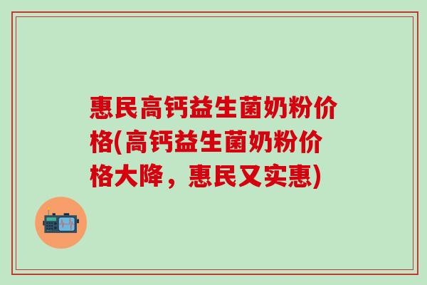 惠民高钙益生菌奶粉价格(高钙益生菌奶粉价格大降，惠民又实惠)