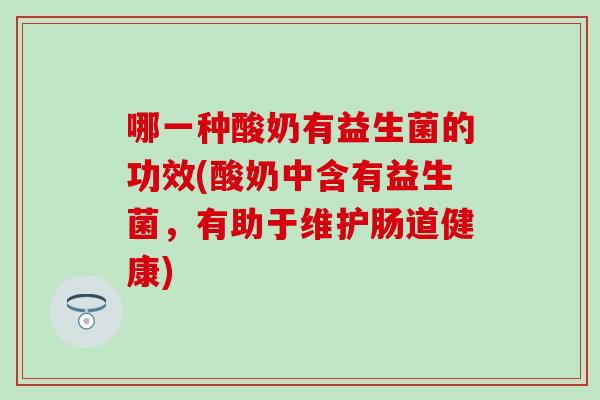 哪一种酸奶有益生菌的功效(酸奶中含有益生菌，有助于维护肠道健康)