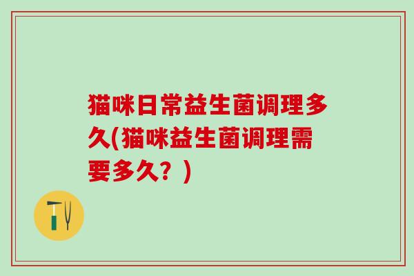 猫咪日常益生菌调理多久(猫咪益生菌调理需要多久？)