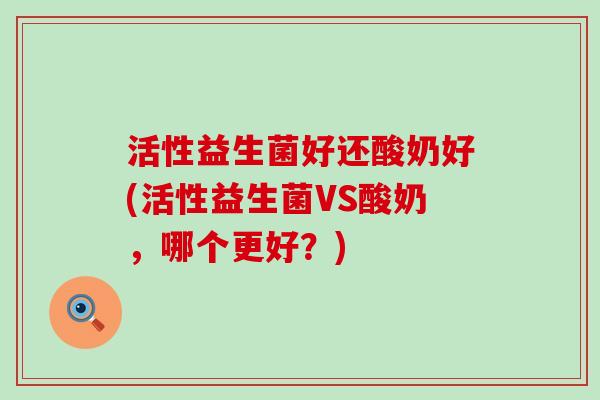 活性益生菌好还酸奶好(活性益生菌VS酸奶，哪个更好？)