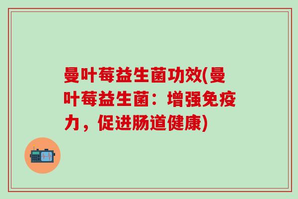 曼叶莓益生菌功效(曼叶莓益生菌：增强力，促进肠道健康)