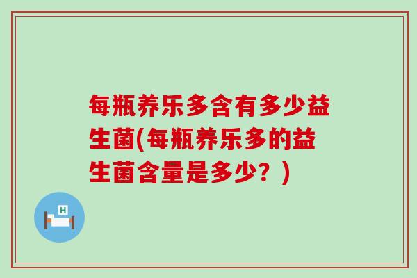 每瓶养乐多含有多少益生菌(每瓶养乐多的益生菌含量是多少?) 每瓶养乐多含有多少益生菌(每瓶养乐多的益生菌含量是多少?)