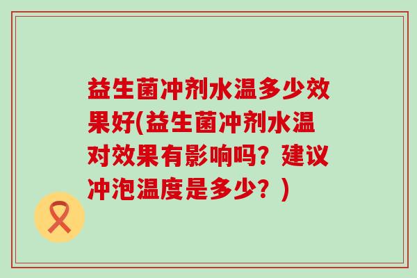 益生菌冲剂水温多少效果好(益生菌冲剂水温对效果有影响吗？建议冲泡温度是多少？)
