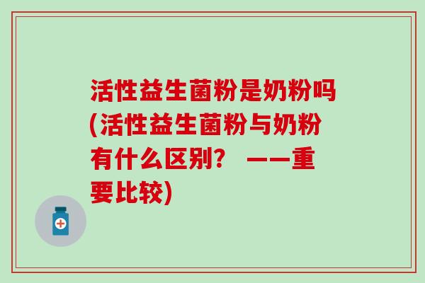 活性益生菌粉是奶粉吗(活性益生菌粉与奶粉有什么区别？ ——重要比较)