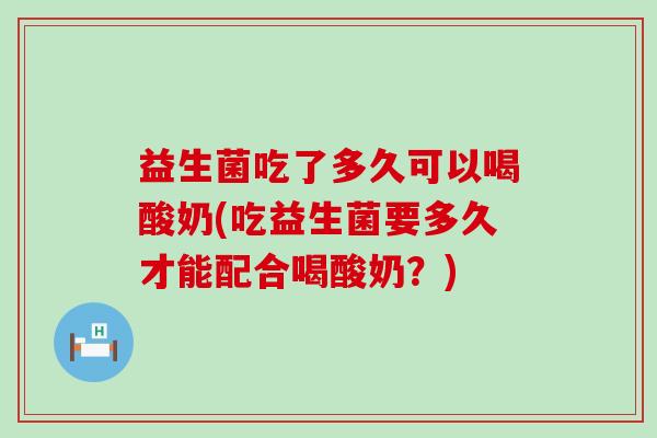 益生菌吃了多久可以喝酸奶(吃益生菌要多久才能配合喝酸奶？)
