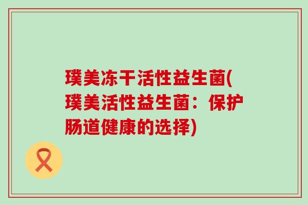 璞美冻干活性益生菌(璞美活性益生菌：保护肠道健康的选择)