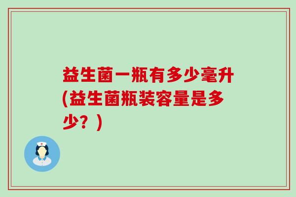 益生菌一瓶有多少毫升(益生菌瓶装容量是多少？)