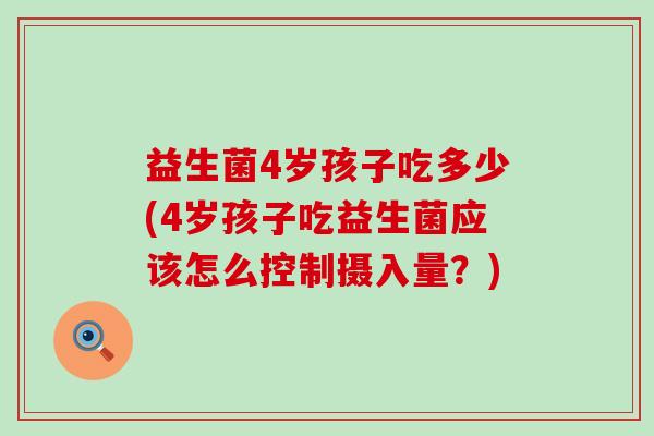 益生菌4岁孩子吃多少(4岁孩子吃益生菌应该怎么控制摄入量？)
