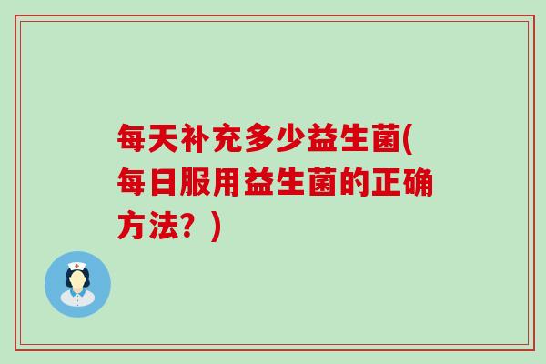 每天补充多少益生菌(每日服用益生菌的正确方法？)