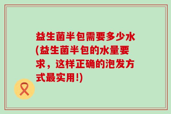 益生菌半包需要多少水(益生菌半包的水量要求，这样正确的泡发方式最实用!)