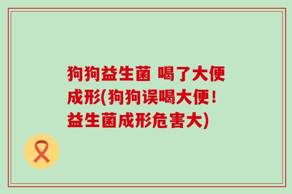 狗狗益生菌 喝了大便成形(狗狗误喝大便！益生菌成形危害大)