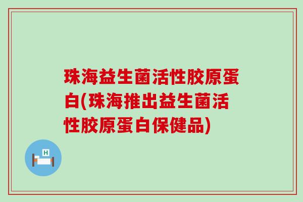 珠海益生菌活性胶原蛋白(珠海推出益生菌活性胶原蛋白保健品)
