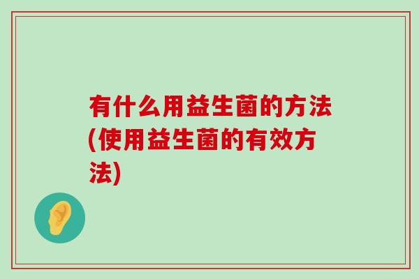 有什么用益生菌的方法(使用益生菌的有效方法) 有什么用益生菌的方法(使用益生菌的有效方法)