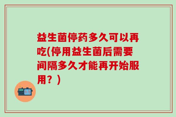益生菌停药多久可以再吃(停用益生菌后需要间隔多久才能再开始服用？)