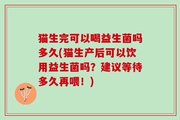 猫生完可以喝益生菌吗多久(猫生产后可以饮用益生菌吗？建议等待多久再喂！)