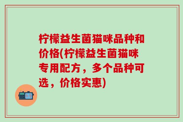 柠檬益生菌猫咪品种和价格(柠檬益生菌猫咪专用配方，多个品种可选，价格实惠)