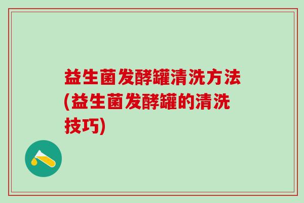 益生菌发酵罐清洗方法(益生菌发酵罐的清洗技巧) 益生菌发酵罐清洗方法(益生菌发酵罐的清洗技巧)