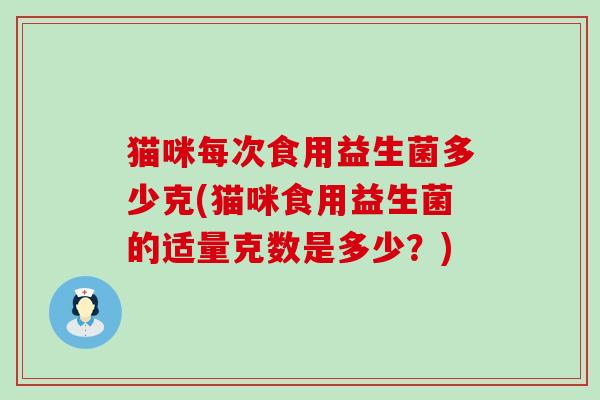 猫咪每次食用益生菌多少克(猫咪食用益生菌的适量克数是多少？)