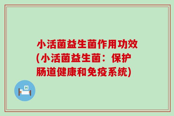 小活菌益生菌作用功效(小活菌益生菌:保护肠道健康和系统) 小活菌益生菌作用功效(小活菌益生菌:保护肠道健康和系统)