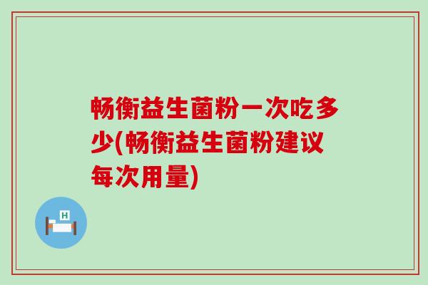 畅衡益生菌粉一次吃多少(畅衡益生菌粉建议每次用量)