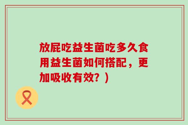 放屁吃益生菌吃多久食用益生菌如何搭配，更加吸收有效？)