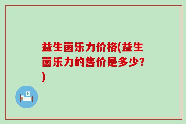 益生菌乐力价格(益生菌乐力的售价是多少？)