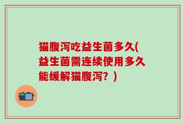 猫吃益生菌多久(益生菌需连续使用多久能缓解猫?) 猫吃益生菌多久(益生菌需连续使用多久能缓解猫?)
