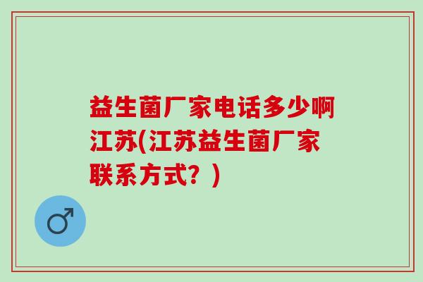 益生菌厂家电话多少啊江苏(江苏益生菌厂家联系方式?) 益生菌厂家电话多少啊江苏(江苏益生菌厂家联系方式?)