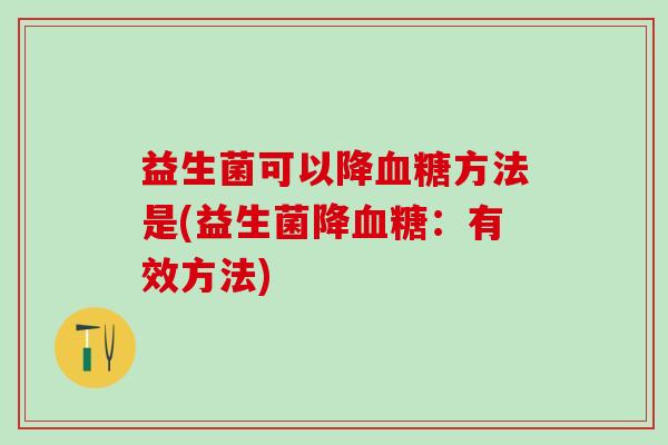 益生菌可以降血糖方法是(益生菌降血糖：有效方法)