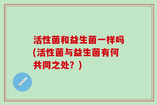 活性菌和益生菌一样吗(活性菌与益生菌有何共同之处？)