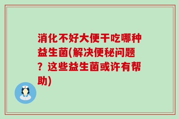 消化不好大便干吃哪种益生菌(解决便秘问题？这些益生菌或许有帮助)