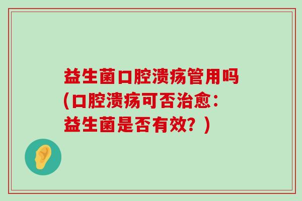 益生菌口腔溃疡管用吗(口腔溃疡可否治愈：益生菌是否有效？)