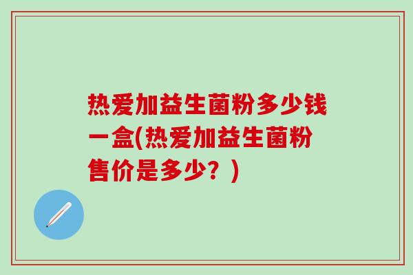 热爱加益生菌粉多少钱一盒(热爱加益生菌粉售价是多少？)