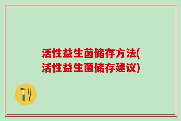 活性益生菌储存方法(活性益生菌储存建议)