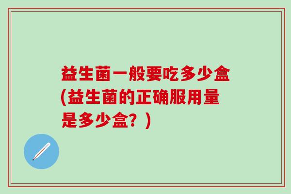 益生菌一般要吃多少盒(益生菌的正确服用量是多少盒？)