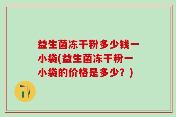 益生菌冻干粉多少钱一小袋(益生菌冻干粉一小袋的价格是多少？)