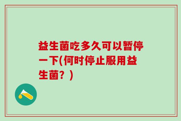 益生菌吃多久可以暂停一下(何时停止服用益生菌？)