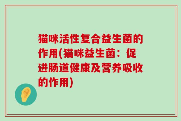 猫咪活性复合益生菌的作用(猫咪益生菌：促进肠道健康及营养吸收的作用)