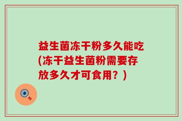 益生菌冻干粉多久能吃(冻干益生菌粉需要存放多久才可食用？)