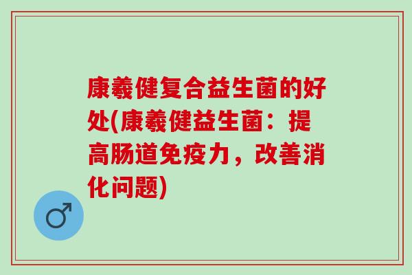 康羲健复合益生菌的好处(康羲健益生菌：提高肠道免疫力，改善消化问题)